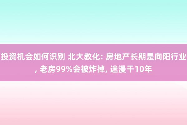 投资机会如何识别 北大教化: 房地产长期是向阳行业, 老房99%会被炸掉, 迷漫干10年