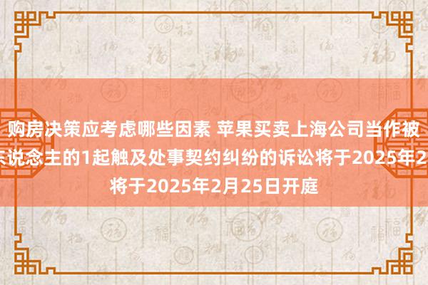 购房决策应考虑哪些因素 苹果买卖上海公司当作被告/被上诉东说念主的1起触及处事契约纠纷的诉讼将于2025年2月25日开庭