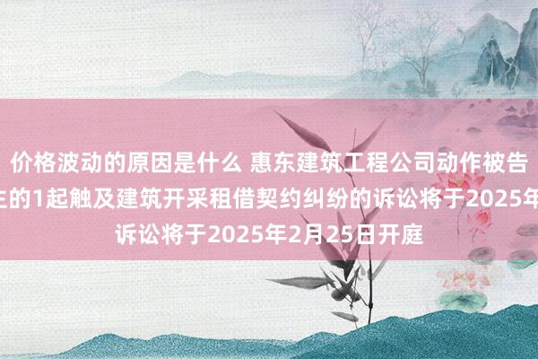 价格波动的原因是什么 惠东建筑工程公司动作被告/被上诉东谈主的1起触及建筑开采租借契约纠纷的诉讼将于2025年2月25日开庭