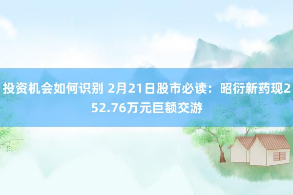 投资机会如何识别 2月21日股市必读：昭衍新药现252.76万元巨额交游