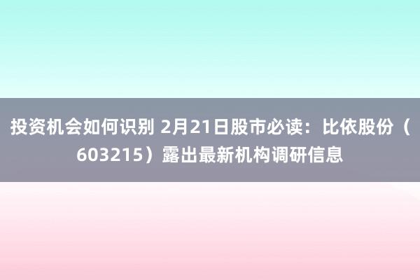 投资机会如何识别 2月21日股市必读：比依股份（603215）露出最新机构调研信息