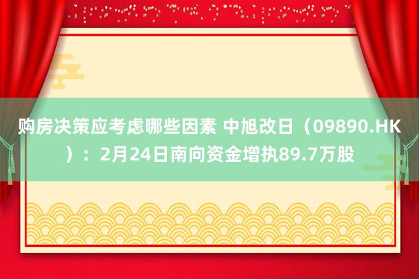 购房决策应考虑哪些因素 中旭改日（09890.HK）：2月24日南向资金增执89.7万股