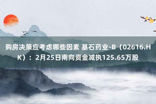 购房决策应考虑哪些因素 基石药业-B（02616.HK）：2月25日南向资金减执125.65万股