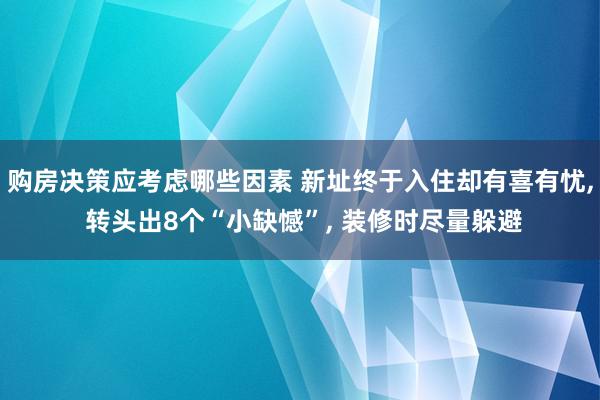 购房决策应考虑哪些因素 新址终于入住却有喜有忧, 转头出8个“小缺憾”, 装修时尽量躲避