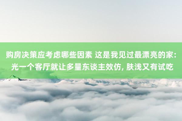 购房决策应考虑哪些因素 这是我见过最漂亮的家: 光一个客厅就让多量东谈主效仿, 肤浅又有试吃