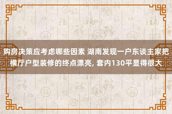 购房决策应考虑哪些因素 湖南发现一户东谈主家把横厅户型装修的终点漂亮, 套内130平显得很大