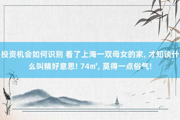 投资机会如何识别 看了上海一双母女的家, 才知谈什么叫精好意思! 74㎡, 莫得一点俗气!