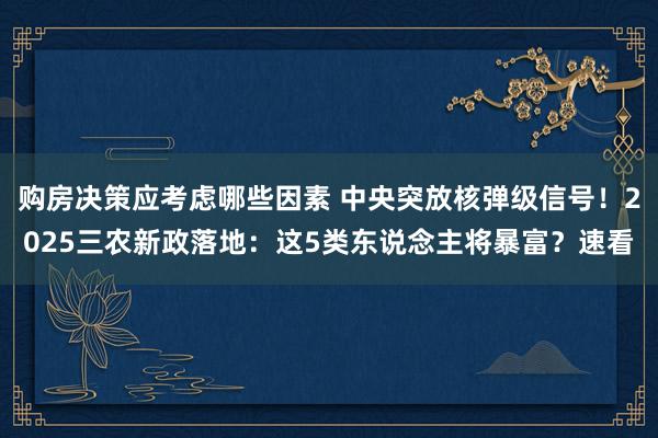 购房决策应考虑哪些因素 中央突放核弹级信号！2025三农新政落地：这5类东说念主将暴富？速看