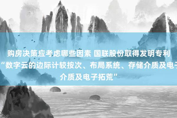 购房决策应考虑哪些因素 国联股份取得发明专利授权：“数字云的边际计较按次、布局系统、存储介质及电子拓荒”