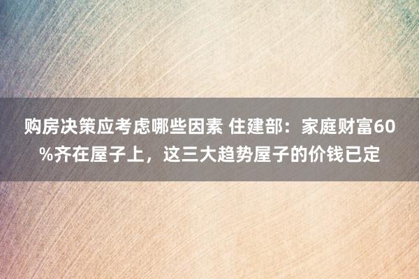 购房决策应考虑哪些因素 住建部：家庭财富60%齐在屋子上，这三大趋势屋子的价钱已定