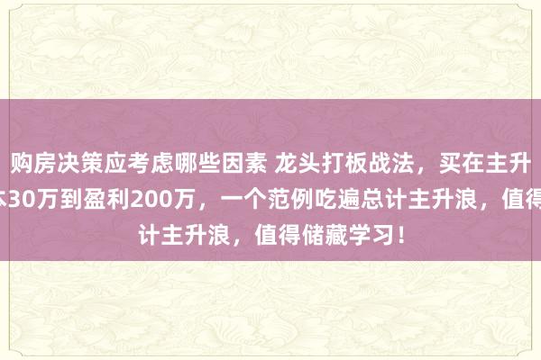 购房决策应考虑哪些因素 龙头打板战法，买在主升浪！从蚀本30万到盈利200万，一个范例吃遍总计主升浪，值得储藏学习！