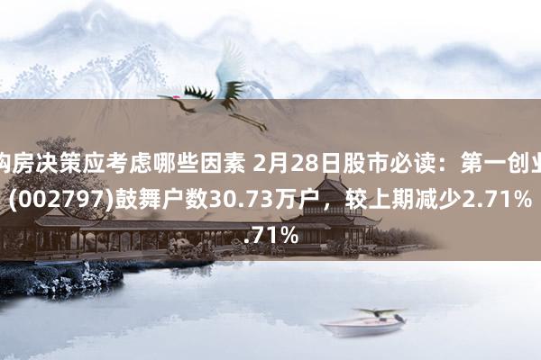 购房决策应考虑哪些因素 2月28日股市必读：第一创业(002797)鼓舞户数30.73万户，较上期减少2.71%