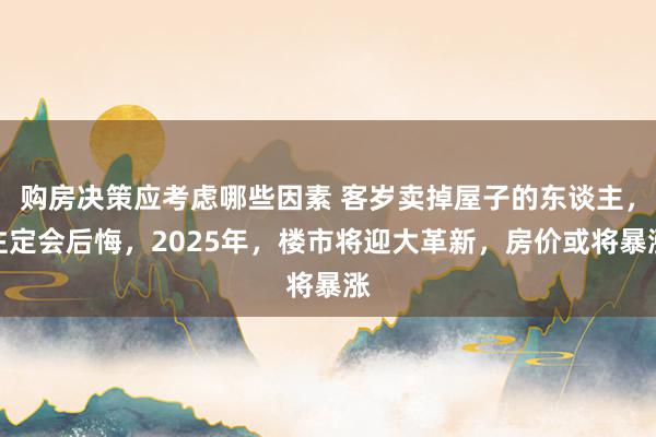 购房决策应考虑哪些因素 客岁卖掉屋子的东谈主，注定会后悔，2025年，楼市将迎大革新，房价或将暴涨