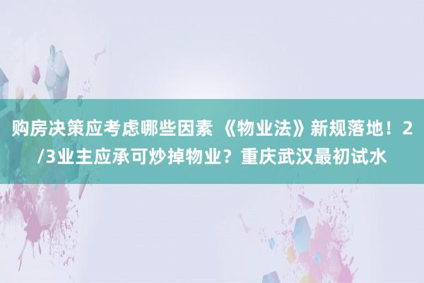 购房决策应考虑哪些因素 《物业法》新规落地！2/3业主应承可炒掉物业？重庆武汉最初试水