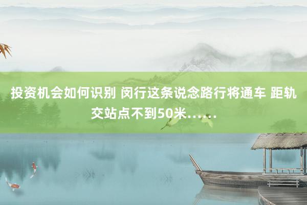 投资机会如何识别 闵行这条说念路行将通车 距轨交站点不到50米……