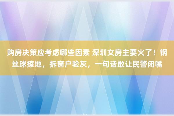 购房决策应考虑哪些因素 深圳女房主要火了！钢丝球擦地，拆窗户验灰，一句话敢让民警闭嘴