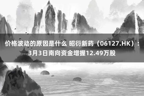 价格波动的原因是什么 昭衍新药（06127.HK）：3月3日南向资金增握12.49万股