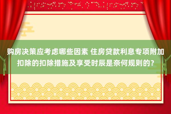 购房决策应考虑哪些因素 住房贷款利息专项附加扣除的扣除措施及享受时辰是奈何规则的？