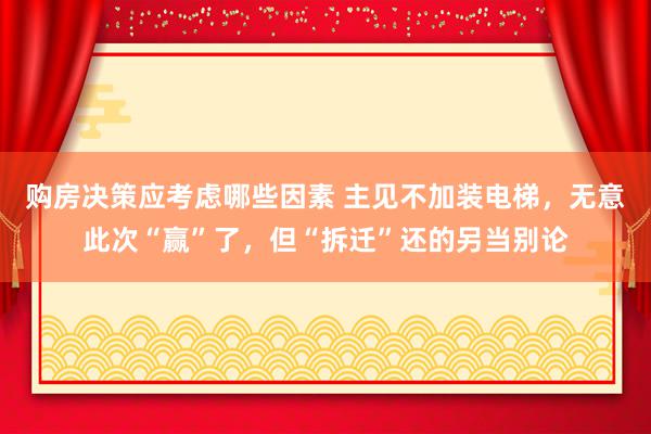 购房决策应考虑哪些因素 主见不加装电梯，无意此次“赢”了，但“拆迁”还的另当别论