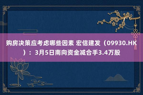 购房决策应考虑哪些因素 宏信建发（09930.HK）：3月5日南向资金减合手3.4万股