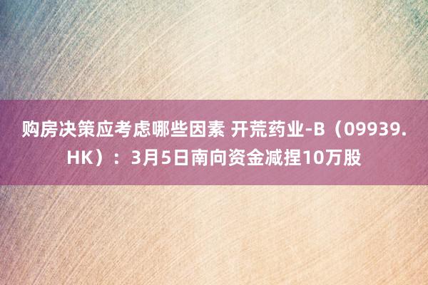 购房决策应考虑哪些因素 开荒药业-B（09939.HK）：3月5日南向资金减捏10万股