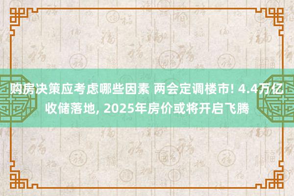 购房决策应考虑哪些因素 两会定调楼市! 4.4万亿收储落地, 2025年房价或将开启飞腾