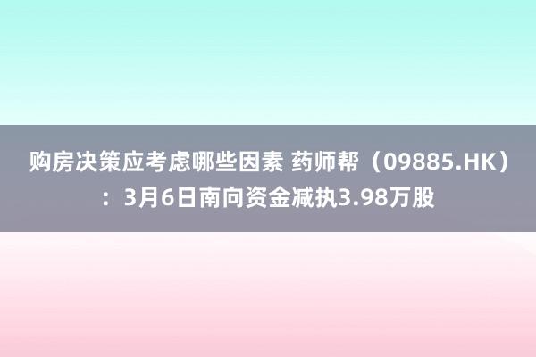 购房决策应考虑哪些因素 药师帮（09885.HK）：3月6日南向资金减执3.98万股