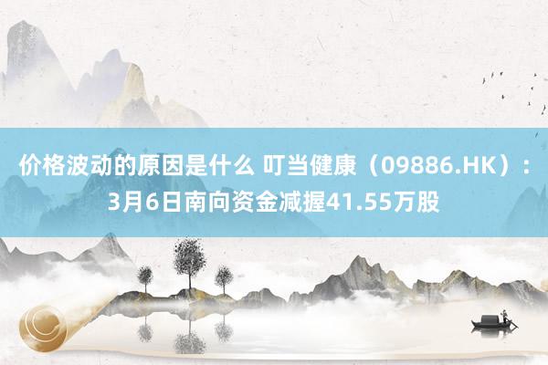 价格波动的原因是什么 叮当健康（09886.HK）：3月6日南向资金减握41.55万股