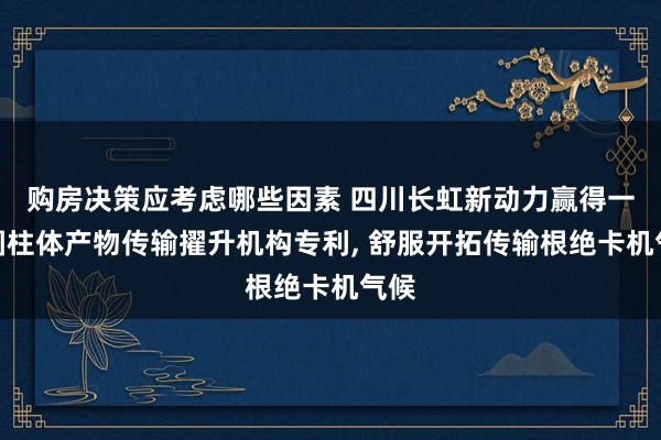 购房决策应考虑哪些因素 四川长虹新动力赢得一种圆柱体产物传输擢升机构专利, 舒服开拓传输根绝卡机气候