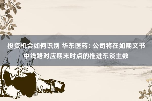 投资机会如何识别 华东医药: 公司将在如期文书中线路对应期末时点的推进东谈主数