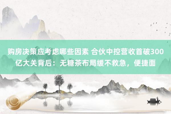 购房决策应考虑哪些因素 合伙中控营收首破300亿大关背后：无糖茶布局缓不救急，便捷面