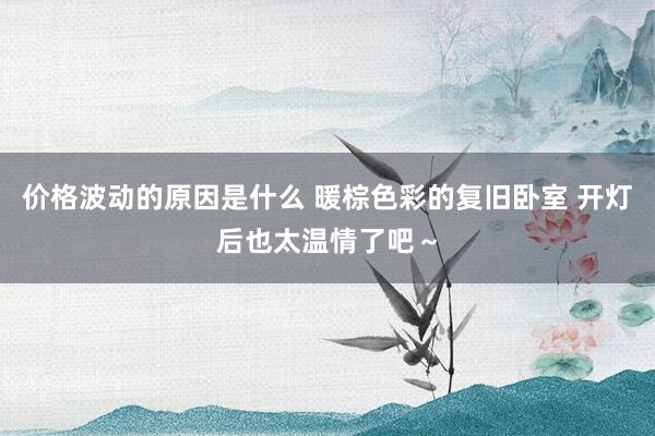 价格波动的原因是什么 暖棕色彩的复旧卧室 开灯后也太温情了吧