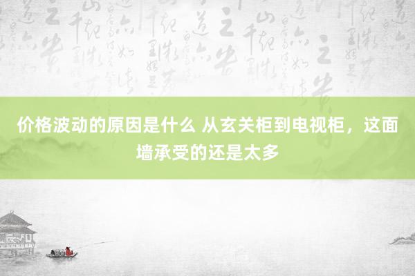 价格波动的原因是什么 从玄关柜到电视柜，这面墙承受的还是太多