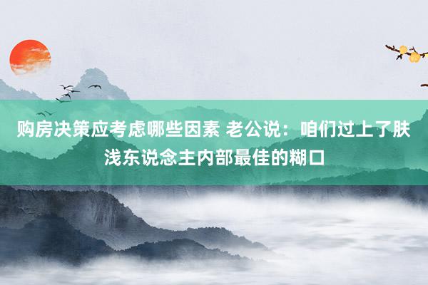 购房决策应考虑哪些因素 老公说：咱们过上了肤浅东说念主内部最