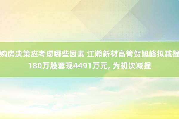 购房决策应考虑哪些因素 江瀚新材高管贺旭峰拟减捏180万股套