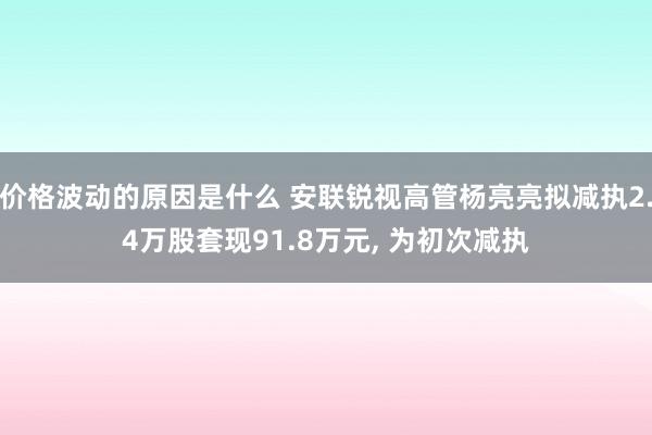 价格波动的原因是什么 安联锐视高管杨亮亮拟减执2.4万股套现