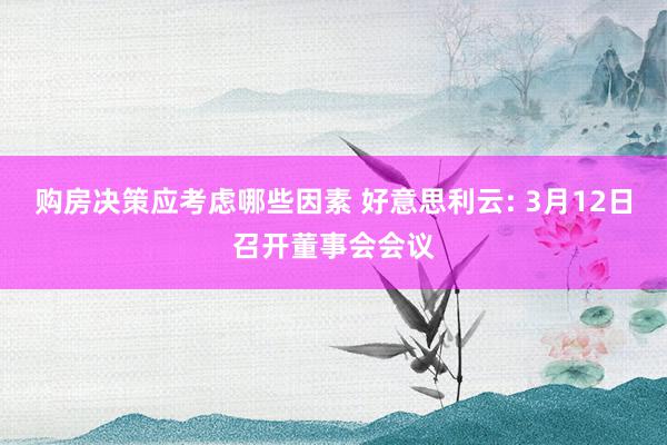 购房决策应考虑哪些因素 好意思利云: 3月12日召开董事会会