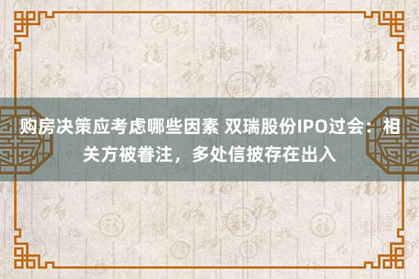 购房决策应考虑哪些因素 双瑞股份IPO过会：相关方被眷注，多处信披存在出入