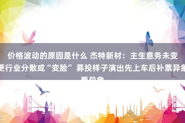 价格波动的原因是什么 杰特新材：主生意务未变更行业分散或“变