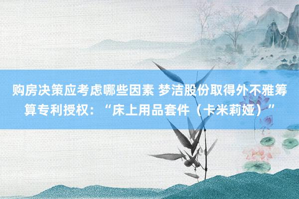 购房决策应考虑哪些因素 梦洁股份取得外不雅筹算专利授权：“床上用品套件（卡米莉娅）”