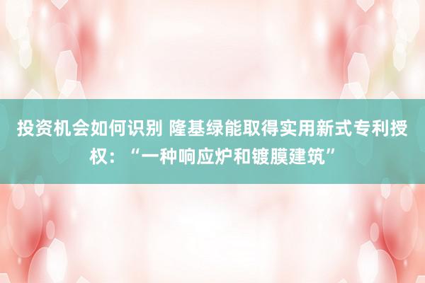 投资机会如何识别 隆基绿能取得实用新式专利授权：“一种响应炉和镀膜建筑”