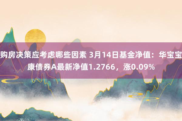 购房决策应考虑哪些因素 3月14日基金净值：华宝宝康债券A最