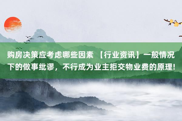 购房决策应考虑哪些因素 【行业资讯】一般情况下的做事纰谬，不