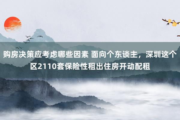 购房决策应考虑哪些因素 面向个东谈主，深圳这个区2110套保险性租出住房开动配租