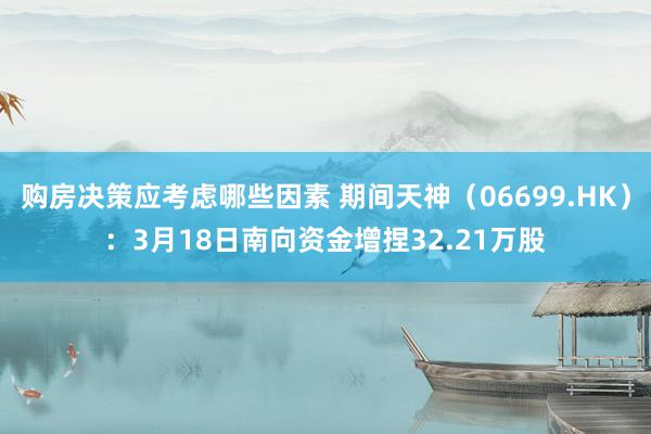 购房决策应考虑哪些因素 期间天神（06699.HK）：3月18日南向资金增捏32.21万股