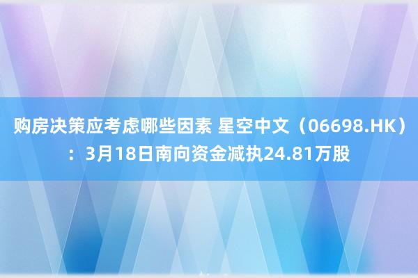 购房决策应考虑哪些因素 星空中文（06698.HK）：3月18日南向资金减执24.81万股