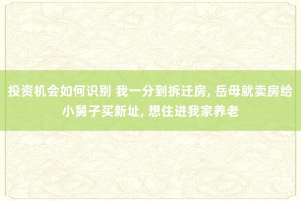 投资机会如何识别 我一分到拆迁房, 岳母就卖房给小舅子买新址