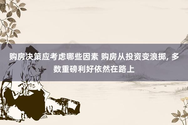 购房决策应考虑哪些因素 购房从投资变浪掷, 多数重磅利好依然