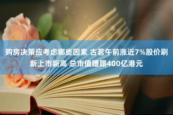 购房决策应考虑哪些因素 古茗午前涨近7%股价刷新上市新高 总