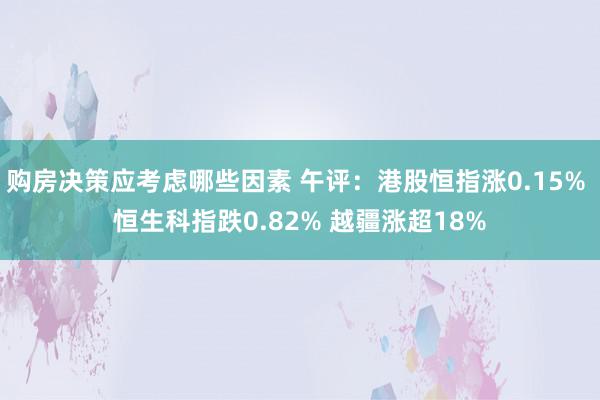 购房决策应考虑哪些因素 午评：港股恒指涨0.15% 恒生科指